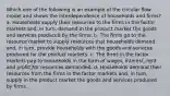 Which one of the following is an example of the circular flow model and shows the interdependence of households and firms? a. Households supply their resources to the firms in the factor markets and, in turn, demand in the product market the goods and services produced by the firms. b. The firms go to the resource market to supply resources that households demand and, in turn, provide households with the goods and services produced for the product markets. c. The firms in the factor markets pay to households in the form of wages, interest, rent and profit⎯for resources demanded. d. Households demand their resources from the firms in the factor markets and, in turn, supply in the product market the goods and services produced by firms.