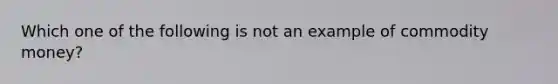 Which one of the following is not an example of commodity money?