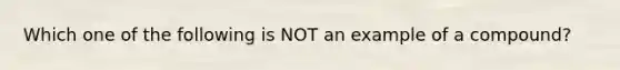 Which one of the following is NOT an example of a compound?