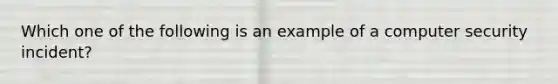 Which one of the following is an example of a computer security incident?