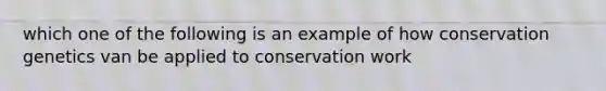 which one of the following is an example of how conservation genetics van be applied to conservation work