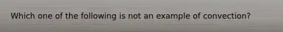 Which one of the following is not an example of convection?