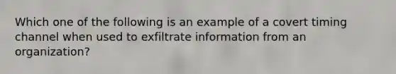 Which one of the following is an example of a covert timing channel when used to exfiltrate information from an organization?