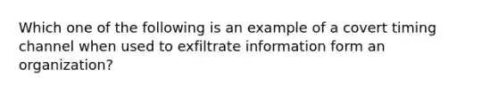 Which one of the following is an example of a covert timing channel when used to exfiltrate information form an organization?