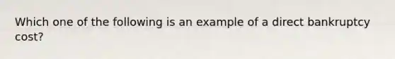 Which one of the following is an example of a direct bankruptcy cost?