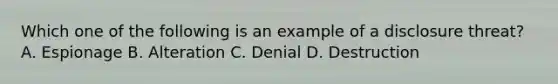 Which one of the following is an example of a disclosure threat? A. Espionage B. Alteration C. Denial D. Destruction