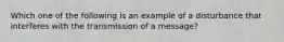 Which one of the following is an example of a disturbance that interferes with the transmission of a message?