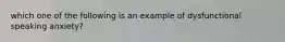 which one of the following is an example of dysfunctional speaking anxiety?