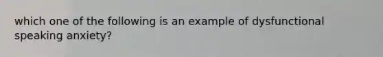 which one of the following is an example of dysfunctional speaking anxiety?