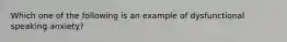 Which one of the following is an example of dysfunctional speaking anxiety?