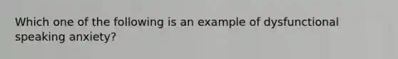 Which one of the following is an example of dysfunctional speaking anxiety?