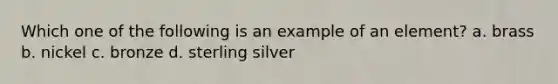 Which one of the following is an example of an element? a. brass b. nickel c. bronze d. sterling silver