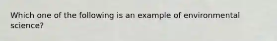 Which one of the following is an example of environmental science?