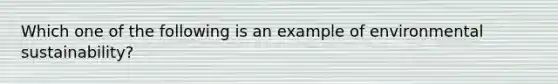 Which one of the following is an example of environmental sustainability?