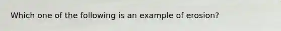 Which one of the following is an example of erosion?