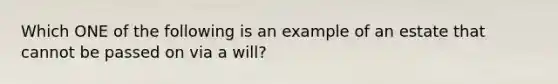 Which ONE of the following is an example of an estate that cannot be passed on via a will?