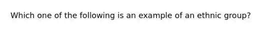 Which one of the following is an example of an ethnic group?