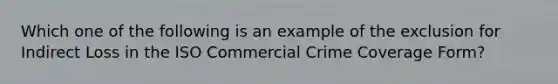 Which one of the following is an example of the exclusion for Indirect Loss in the ISO Commercial Crime Coverage Form?