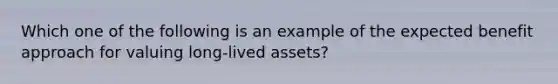 Which one of the following is an example of the expected benefit approach for valuing long-lived assets?