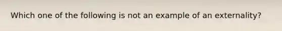 Which one of the following is not an example of an externality?