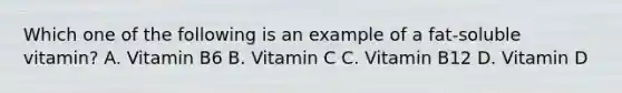 Which one of the following is an example of a fat-soluble vitamin? A. Vitamin B6 B. Vitamin C C. Vitamin B12 D. Vitamin D