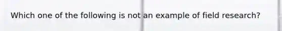 Which one of the following is not an example of <a href='https://www.questionai.com/knowledge/kwbOGDcazs-field-research' class='anchor-knowledge'>field research</a>?