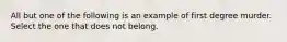 All but one of the following is an example of first degree murder. Select the one that does not belong.