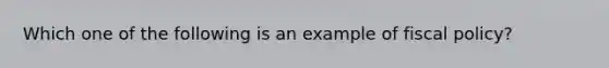 Which one of the following is an example of fiscal policy?