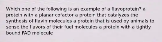 Which one of the following is an example of a flavoprotein? a protein with a planar cofactor a protein that catalyzes the synthesis of flavin molecules a protein that is used by animals to sense the flavors of their fuel molecules a protein with a tightly bound FAD molecule