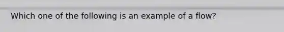 Which one of the following is an example of a flow?