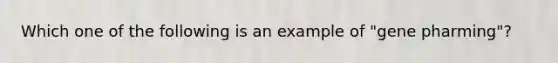 Which one of the following is an example of "gene pharming"?