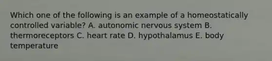 Which one of the following is an example of a homeostatically controlled variable? A. autonomic <a href='https://www.questionai.com/knowledge/kThdVqrsqy-nervous-system' class='anchor-knowledge'>nervous system</a> B. thermoreceptors C. heart rate D. hypothalamus E. body temperature