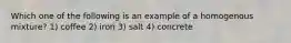 Which one of the following is an example of a homogenous mixture? 1) coffee 2) iron 3) salt 4) concrete