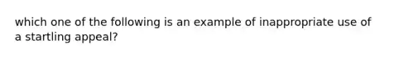 which one of the following is an example of inappropriate use of a startling appeal?