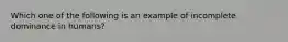 Which one of the following is an example of incomplete dominance in humans?