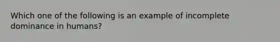 Which one of the following is an example of incomplete dominance in humans?