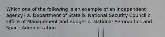 Which one of the following is an example of an independent agency? a. Department of State b. National Security Council c. Office of Management and Budget d. National Aeronautics and Space Administration