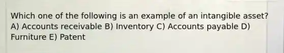 Which one of the following is an example of an intangible asset? A) Accounts receivable B) Inventory C) Accounts payable D) Furniture E) Patent