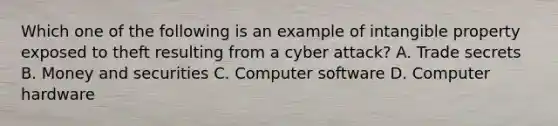 Which one of the following is an example of intangible property exposed to theft resulting from a cyber attack? A. Trade secrets B. Money and securities C. Computer software D. Computer hardware