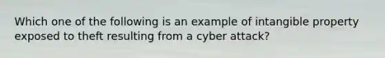 Which one of the following is an example of intangible property exposed to theft resulting from a cyber attack?