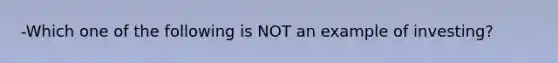 -Which one of the following is NOT an example of investing?