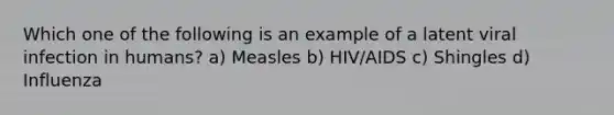 Which one of the following is an example of a latent viral infection in humans? a) Measles b) HIV/AIDS c) Shingles d) Influenza