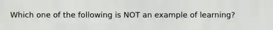 Which one of the following is NOT an example of learning?