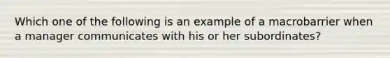 Which one of the following is an example of a macrobarrier when a manager communicates with his or her subordinates?