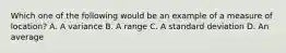 Which one of the following would be an example of a measure of location? A. A variance B. A range C. A standard deviation D. An average