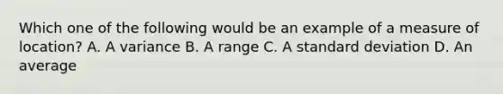 Which one of the following would be an example of a measure of location? A. A variance B. A range C. A standard deviation D. An average