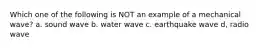 Which one of the following is NOT an example of a mechanical wave? a. sound wave b. water wave c. earthquake wave d, radio wave