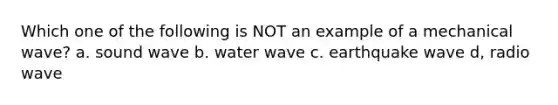 Which one of the following is NOT an example of a mechanical wave? a. sound wave b. water wave c. earthquake wave d, radio wave