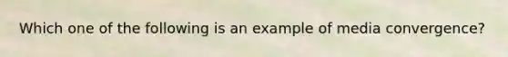 Which one of the following is an example of media convergence?