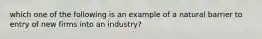 which one of the following is an example of a natural barrier to entry of new firms into an industry?